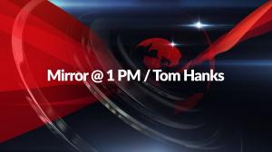 Mirror @ 1 PM / Tom Hanks on Mirror Now