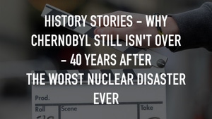 History Stories - Why Chernobyl Still Isn't Over - 40 Years After The Worst Nuclear Disaster Ever on dw - past program